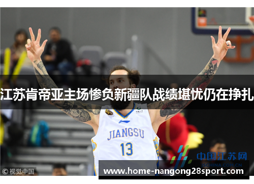 江苏肯帝亚主场惨负新疆队战绩堪忧仍在挣扎