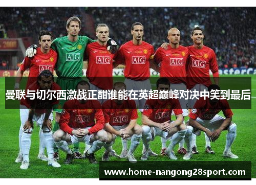 曼联与切尔西激战正酣谁能在英超巅峰对决中笑到最后